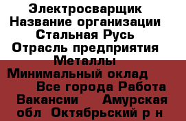 Электросварщик › Название организации ­ Стальная Русь › Отрасль предприятия ­ Металлы › Минимальный оклад ­ 35 000 - Все города Работа » Вакансии   . Амурская обл.,Октябрьский р-н